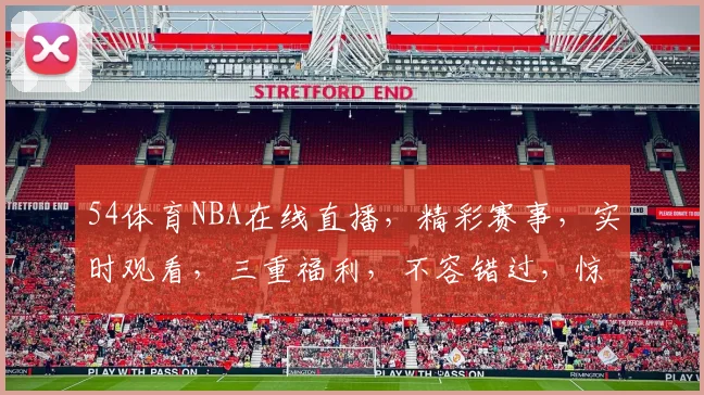 54体育NBA在线直播，精彩赛事，实时观看，三重福利，不容错过，惊喜连连