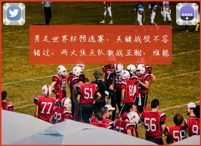 男足世界杯预选赛，关键战役不容错过，两大焦点队激战正酣，谁能脱颖而出