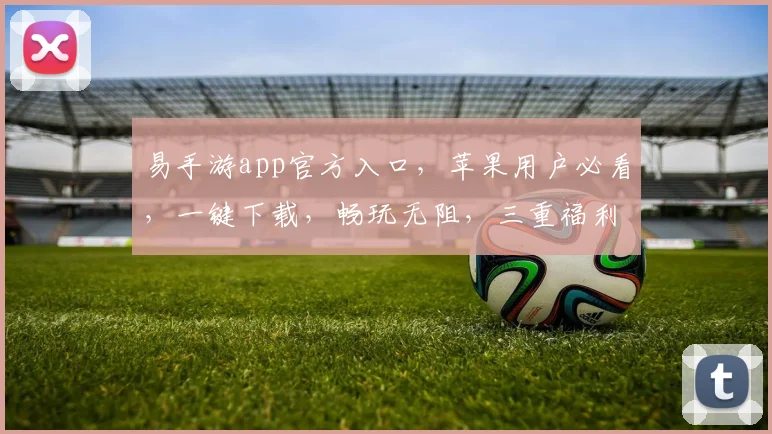 易手游app官方入口，苹果用户必看，一键下载，畅玩无阻，三重福利等你来