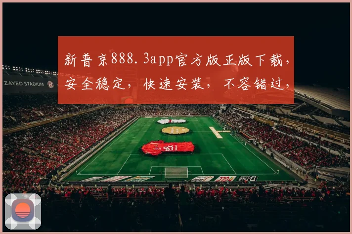 新普京888.3app官方版正版下载，安全稳定，快速安装，不容错过，必下