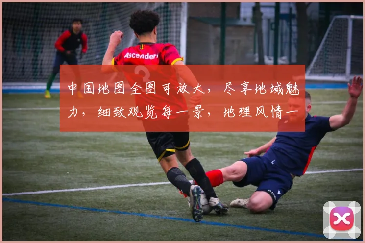 中国地图全图可放大，尽享地域魅力，细致观览每一景，地理风情一览无余