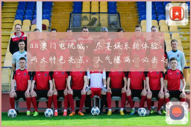 aa澳门电玩城，尽享娱乐新体验，两大特色亮点，人气爆满，必去之地
