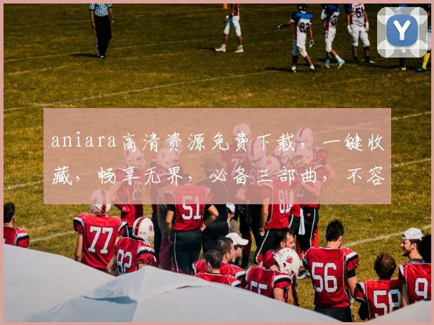 aniara高清资源免费下载，一键收藏，畅享无界，必备三部曲，不容错过