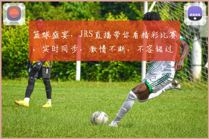 篮球盛宴，JRS直播带你看精彩比赛，实时同步，激情不断，不容错过，3个精彩瞬间，不容错过