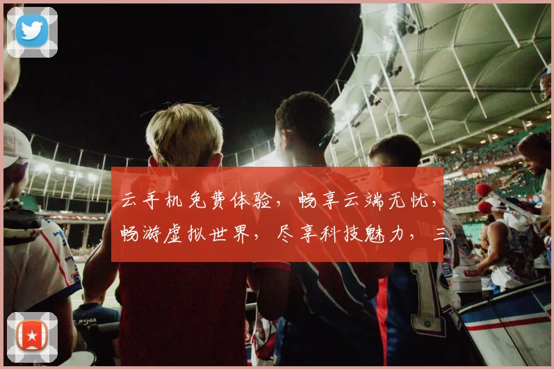 云手机免费体验，畅享云端无忧，畅游虚拟世界，尽享科技魅力，三重福利等你来