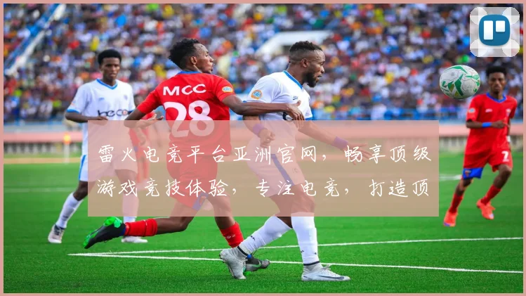 雷火电竞平台亚洲官网，畅享顶级游戏竞技体验，专注电竞，打造顶级赛事平台，不容错过