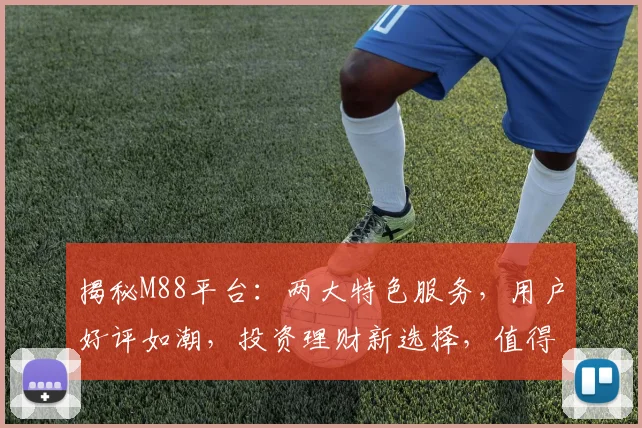 揭秘M88平台：两大特色服务，用户好评如潮，投资理财新选择，值得信赖