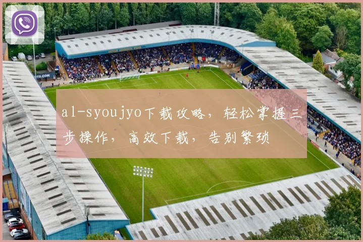 al-syoujyo下载攻略，轻松掌握三步操作，高效下载，告别繁琐