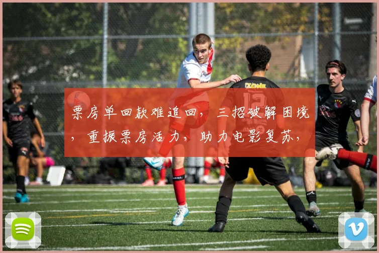 票房单回款难追回，三招破解困境，重振票房活力，助力电影复苏，三步走