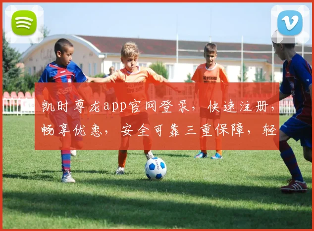 凯时尊龙app官网登录，快速注册，畅享优惠，安全可靠三重保障，轻松体验