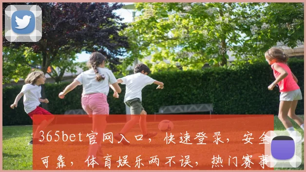 365bet官网入口，快速登录，安全可靠，体育娱乐两不误，热门赛事尽在掌握