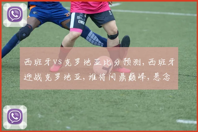 西班牙vs克罗地亚比分预测,西班牙迎战克罗地亚,谁将问鼎巅峰,悬念待揭晓,一触即发