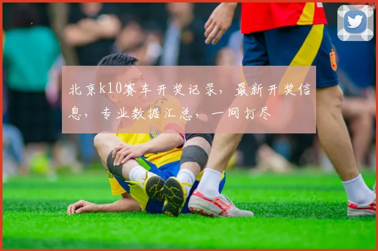 北京k10赛车开奖记录，最新开奖信息，专业数据汇总，一网打尽