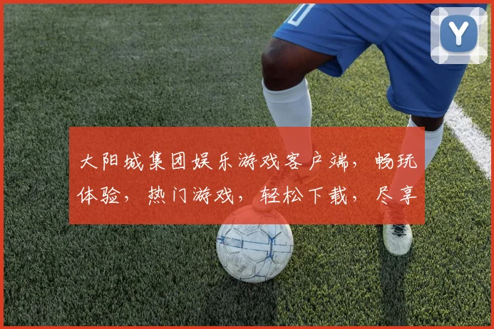 大阳城集团娱乐游戏客户端，畅玩体验，热门游戏，轻松下载，尽享欢乐时光，畅游无界