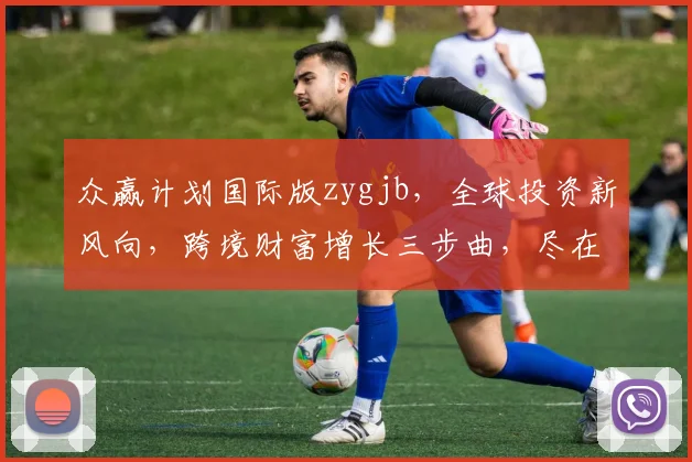 众赢计划国际版zygjb，全球投资新风向，跨境财富增长三步曲，尽在掌握