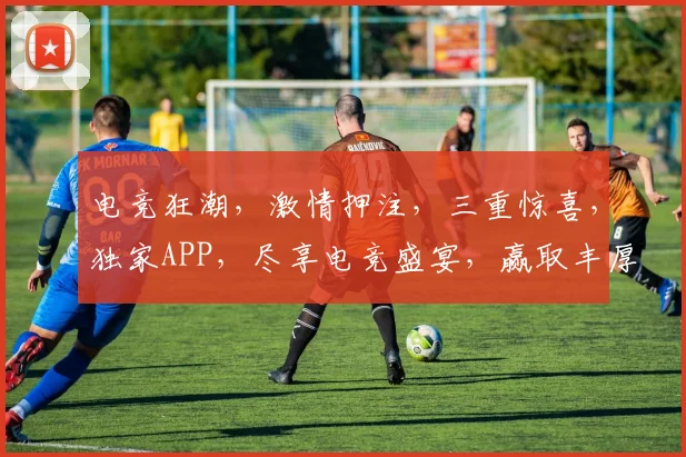 电竞狂潮，激情押注，三重惊喜，独家APP，尽享电竞盛宴，赢取丰厚回报，快来体验