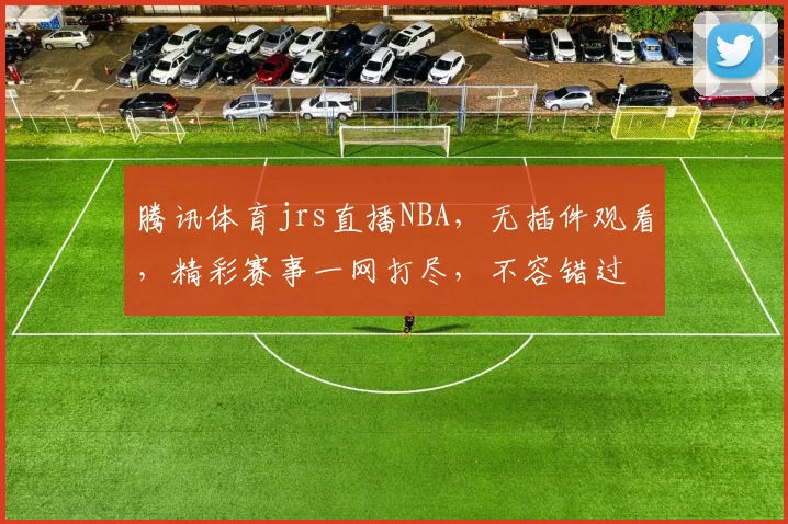 腾讯体育jrs直播NBA，无插件观看，精彩赛事一网打尽，不容错过