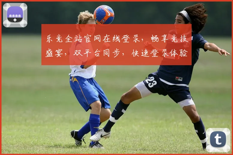 乐竞全站官网在线登录，畅享竞技盛宴，双平台同步，快速登录体验